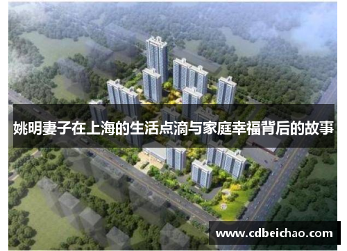 姚明妻子在上海的生活点滴与家庭幸福背后的故事